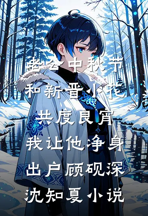 老公中秋节和新晋小花共度良宵，我让他净身出户顾砚深沈知夏小说