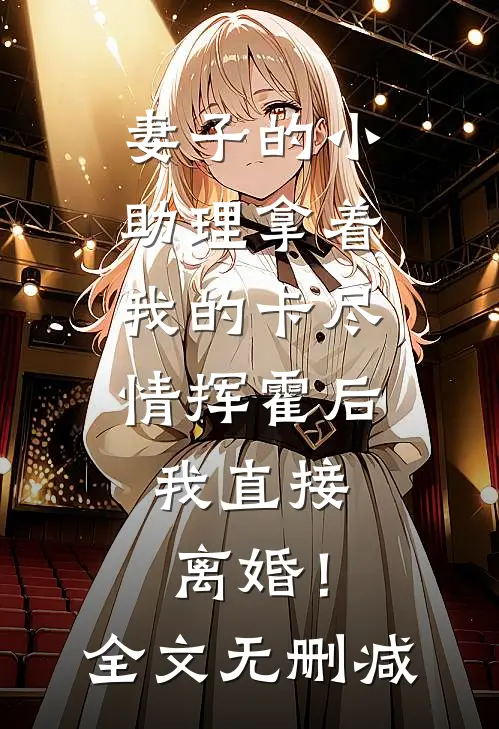 妻子的小助理拿着我的卡尽情挥霍后，我直接离婚！全文无删减