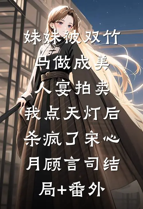 妹妹被双竹马做成美人宴拍卖，我点天灯后杀疯了宋心月顾言司结局+番外