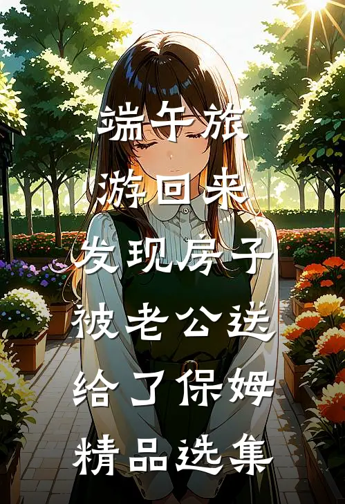 端午旅游回来，发现房子被老公送给了保姆精品选集