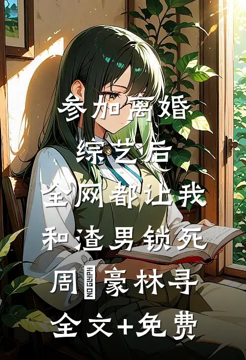 参加离婚综艺后，全网都让我和渣男锁死周璟豪林寻全文+免费