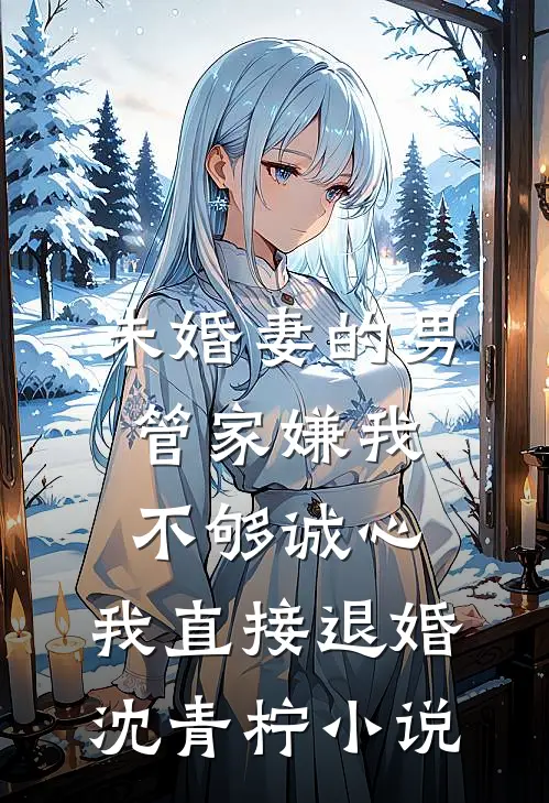 未婚妻的男管家嫌我不够诚心，我直接退婚沈青柠小说
