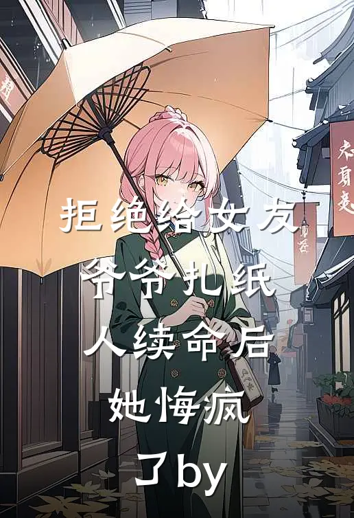 拒绝给女友爷爷扎纸人续命后，她悔疯了by