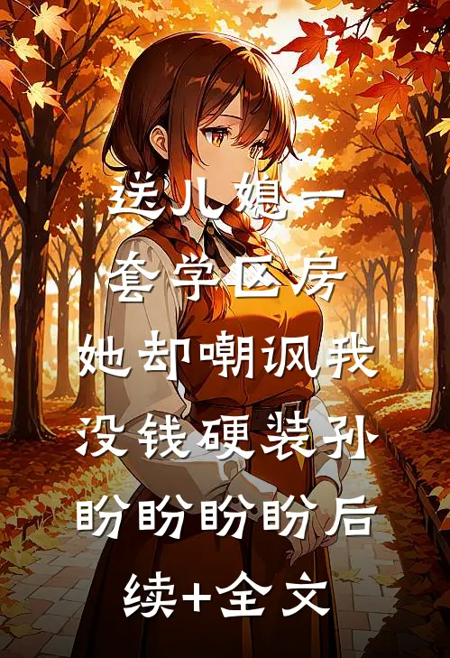 送儿媳一套学区房，她却嘲讽我没钱硬装孙盼盼盼盼后续+全文