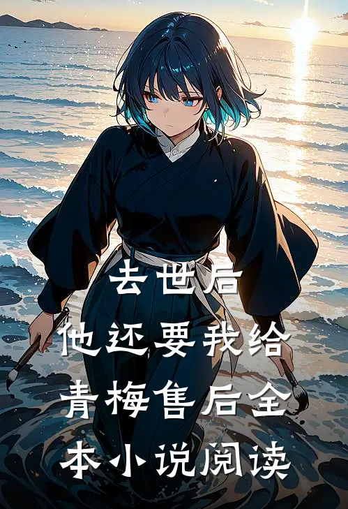 去世后，他还要我给青梅售后全本小说阅读