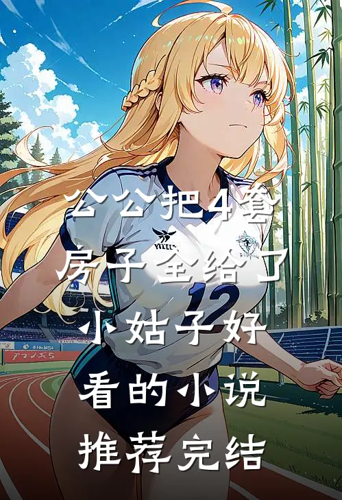公公把4套房子全给了小姑子好看的小说推荐完结