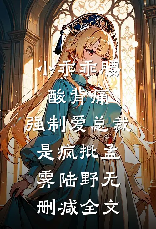 小乖乖腰酸背痛，强制爱总裁是疯批孟霁陆野无删减全文