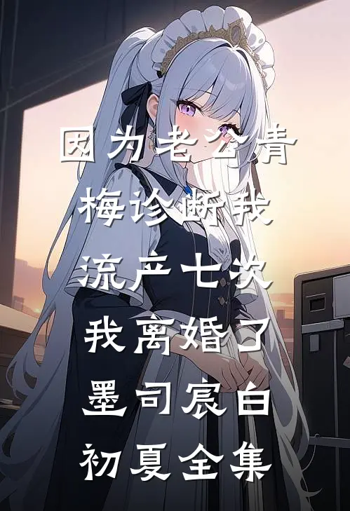 因为老公青梅诊断我流产七次，我离婚了墨司宸白初夏全集