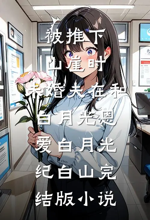 被推下山崖时，未婚夫在和白月光恩爱白月光纪白山完结版小说