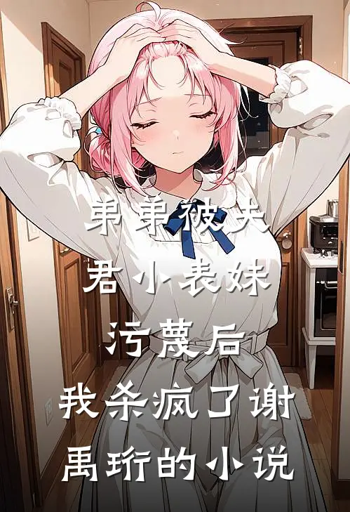 弟弟被夫君小表妹污蔑后，我杀疯了谢禹珩的小说