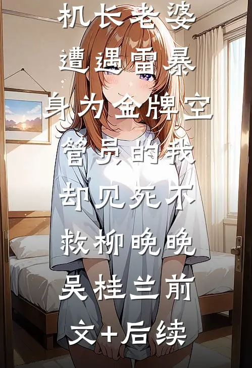 机长老婆遭遇雷暴，身为金牌空管员的我却见死不救柳晚晚吴桂兰前文+后续