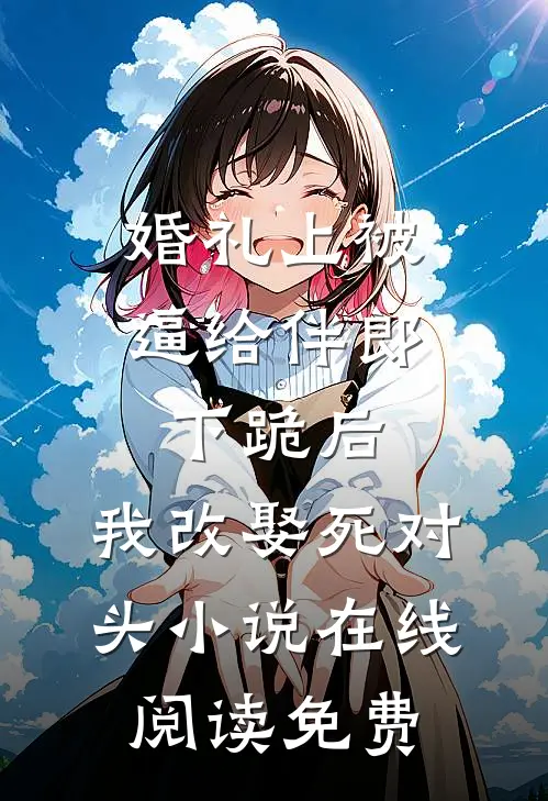婚礼上被逼给伴郎下跪后，我改娶死对头小说在线阅读免费