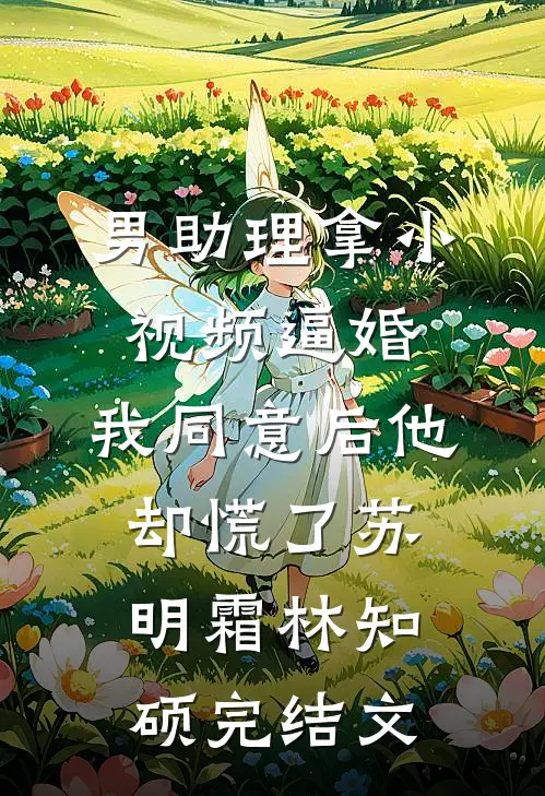 男助理拿小视频逼婚，我同意后他却慌了苏明霜林知硕完结文