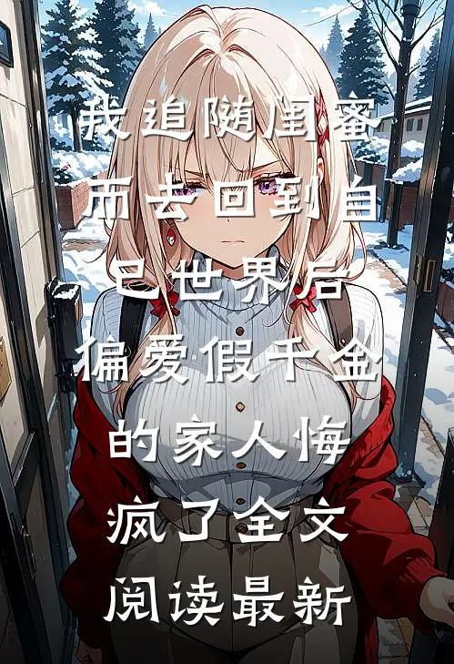 我追随闺蜜而去回到自己世界后，偏爱假千金的家人悔疯了全文阅读最新