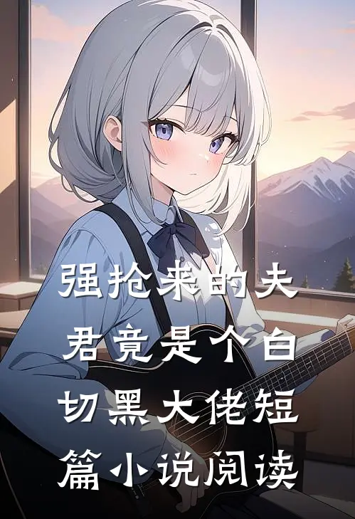 强抢来的夫君竟是个白切黑大佬短篇小说阅读