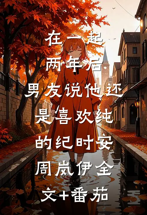 在一起两年后，男友说他还是喜欢纯的纪时安周岚伊全文+番茄