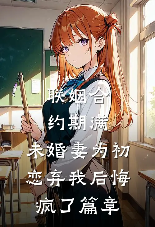 联姻合约期满，未婚妻为初恋弃我后悔疯了篇章