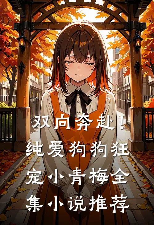 双向奔赴！纯爱狗狗狂宠小青梅全集小说推荐
