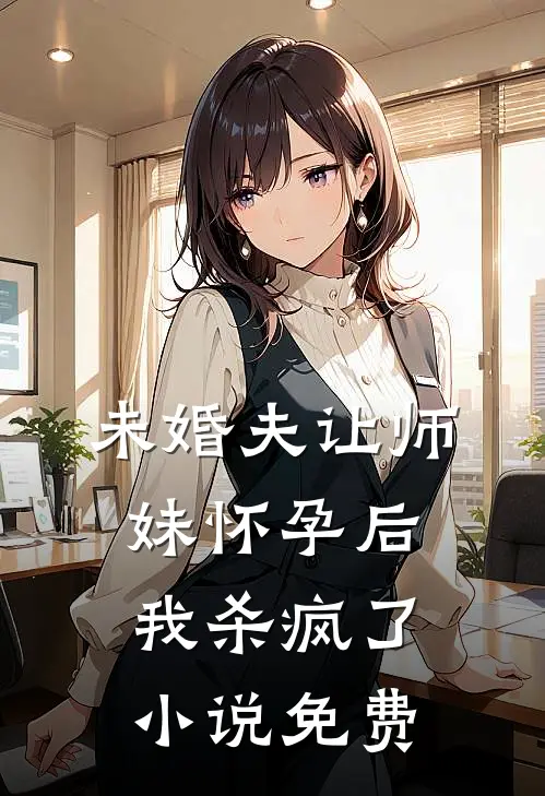 未婚夫让师妹怀孕后，我杀疯了小说免费