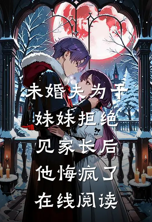 未婚夫为干妹妹拒绝见家长后，他悔疯了在线阅读