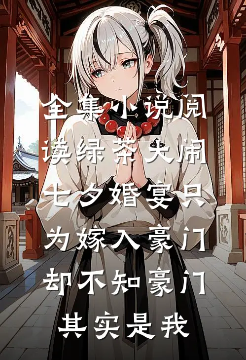全集小说阅读绿茶大闹七夕婚宴只为嫁入豪门，却不知豪门其实是我