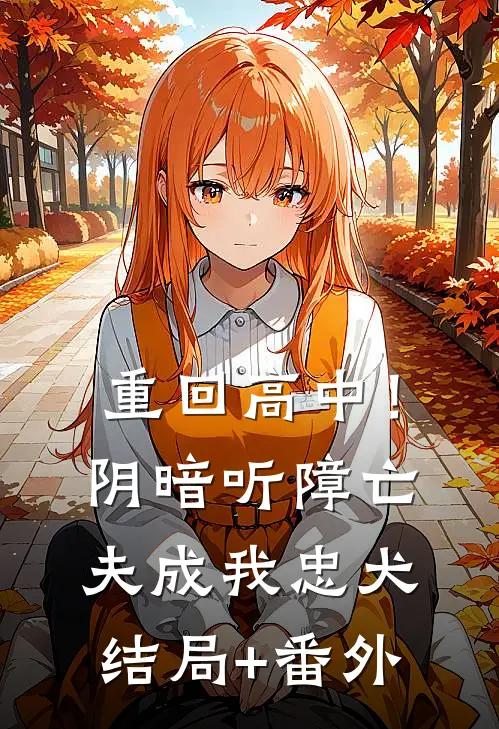 重回高中！阴暗听障亡夫成我忠犬结局+番外