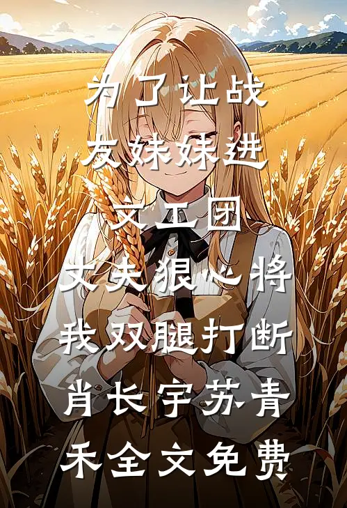 为了让战友妹妹进文工团，丈夫狠心将我双腿打断肖长宇苏青禾全文免费