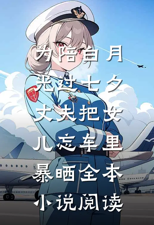 为陪白月光过七夕，丈夫把女儿忘车里暴晒全本小说阅读