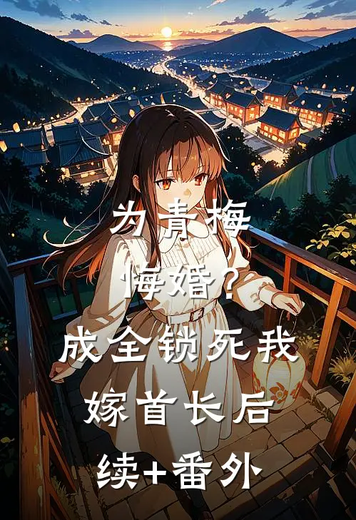 为青梅悔婚？成全锁死，我嫁首长后续+番外