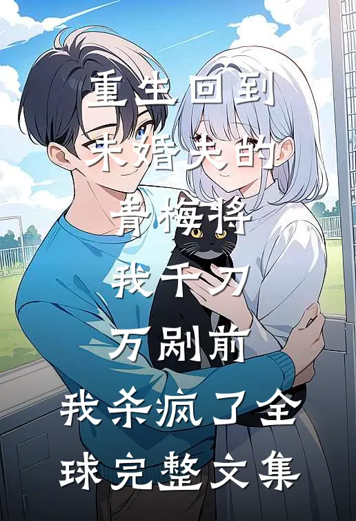 重生回到未婚夫的青梅将我千刀万剐前，我杀疯了全球完整文集