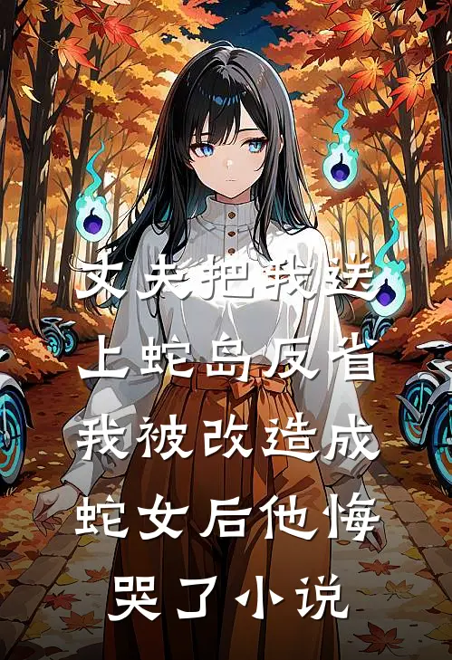 丈夫把我送上蛇岛反省，我被改造成蛇女后他悔哭了小说