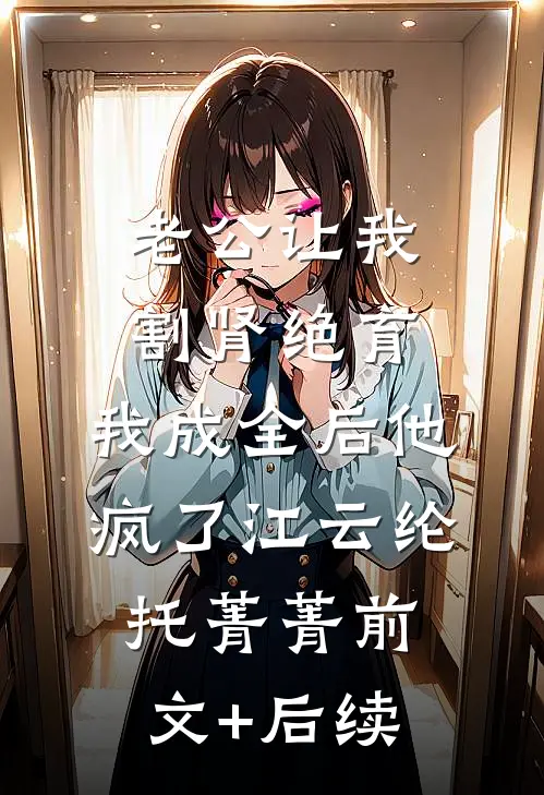 老公让我割肾绝育，我成全后他疯了江云纶托菁菁前文+后续