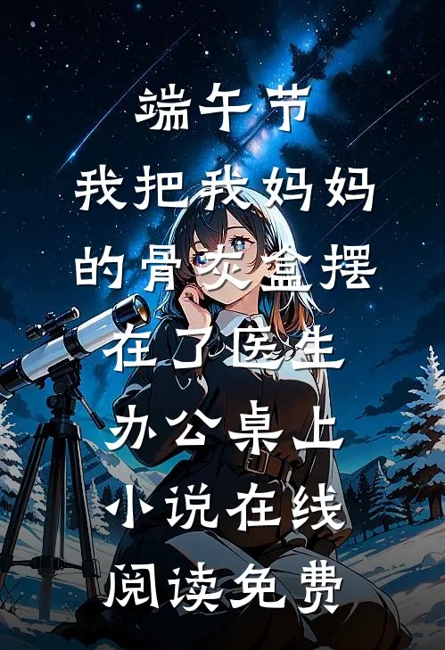 端午节，我把我妈妈的骨灰盒摆在了医生办公桌上小说在线阅读免费