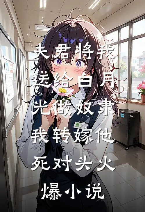 夫君将我送给白月光做奴隶，我转嫁他死对头火爆小说