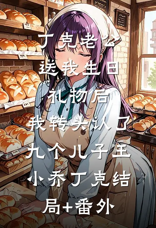 丁克老公送我生日礼物后，我转头认了九个儿子王小乔丁克结局+番外