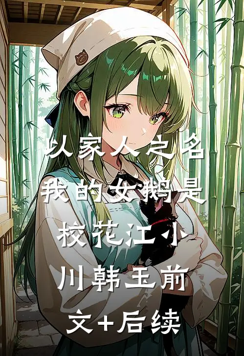 以家人之名：我的女鹅是校花江小川韩玉前文+后续