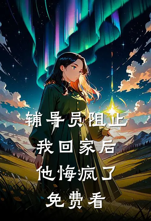 辅导员阻止我回家后，他悔疯了免费看