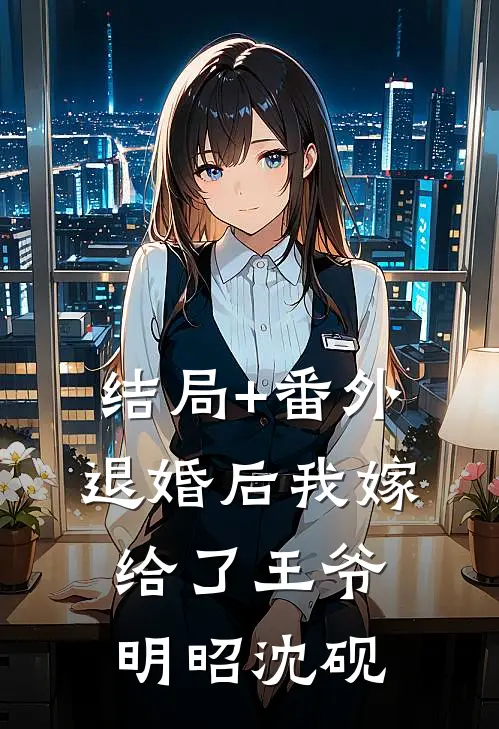 结局+番外退婚后我嫁给了王爷明昭沈砚