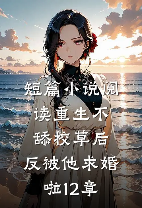 短篇小说阅读重生不舔校草后,反被他求婚啦12章