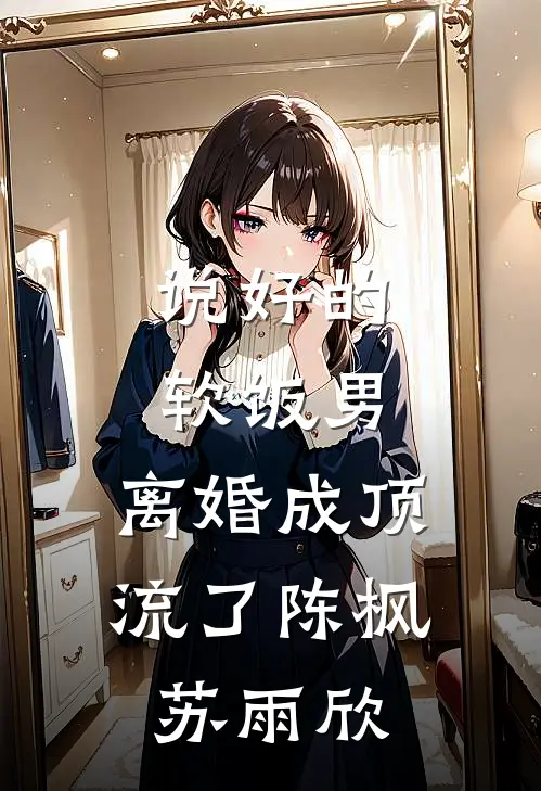 说好的软饭男，离婚成顶流了陈枫苏雨欣