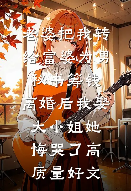 老婆把我转给富婆为男秘书筹钱，离婚后我娶大小姐她悔哭了高质量好文
