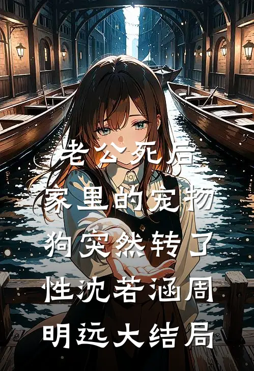 老公死后，家里的宠物狗突然转了性沈若涵周明远大结局