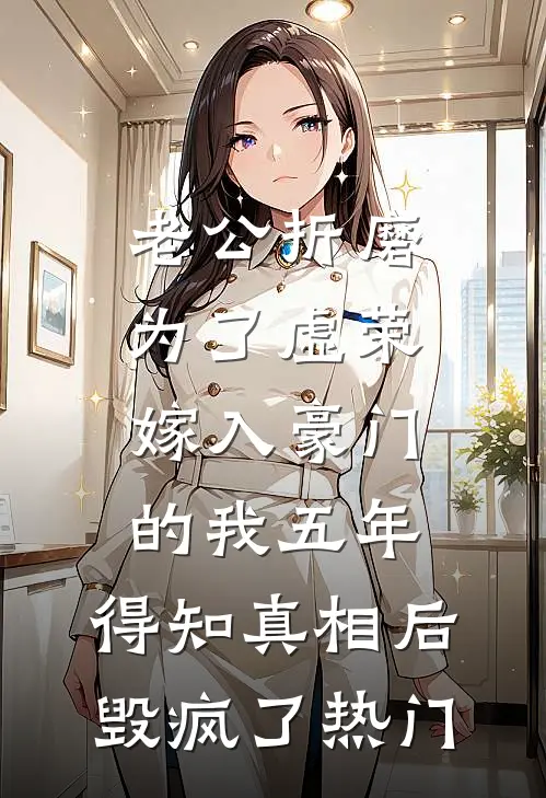 老公折磨为了虚荣嫁入豪门的我五年，得知真相后毁疯了热门