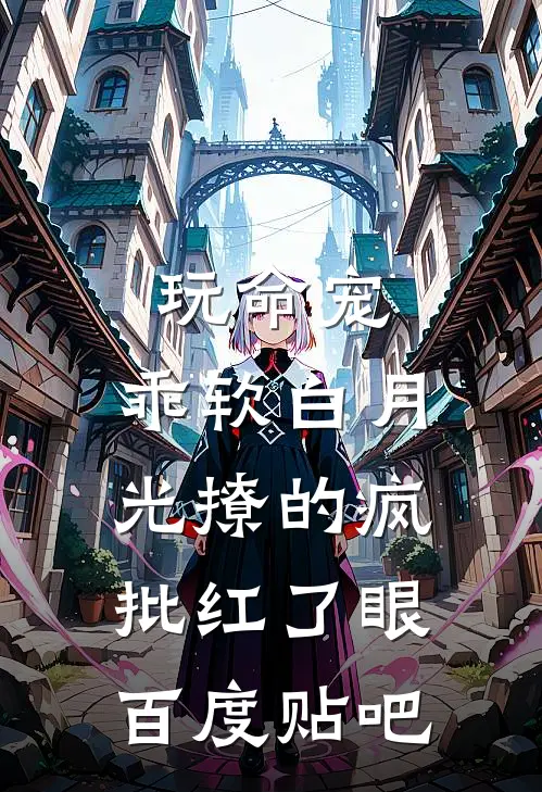 玩命宠，乖软白月光撩的疯批红了眼百度贴吧