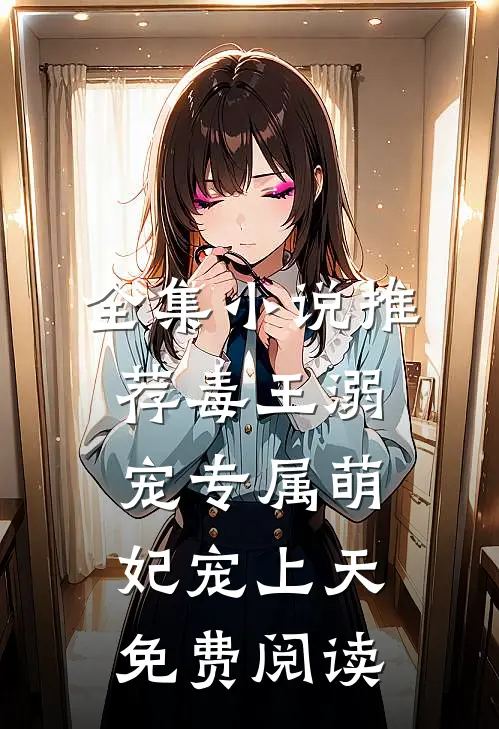 全集小说推荐毒王溺宠专属萌妃宠上天免费阅读