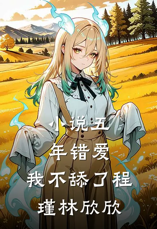 小说五年错爱，我不舔了(程瑾林欣欣)