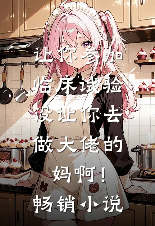 让你参加临床试验，没让你去做大佬的妈啊！畅销小说