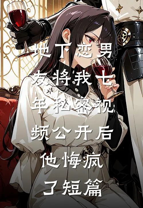 地下恋男友将我七年私密视频公开后，他悔疯了短篇