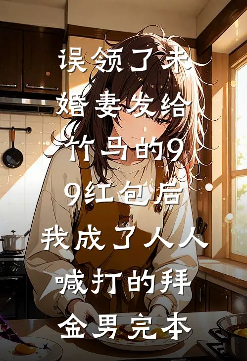 误领了未婚妻发给竹马的99红包后，我成了人人喊打的拜金男完本