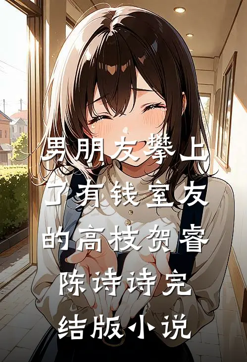 男朋友攀上了“有钱”室友的高枝贺睿陈诗诗完结版小说